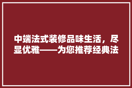 中端法式装修品味生活，尽显优雅——为您推荐经典法式风格装修例子