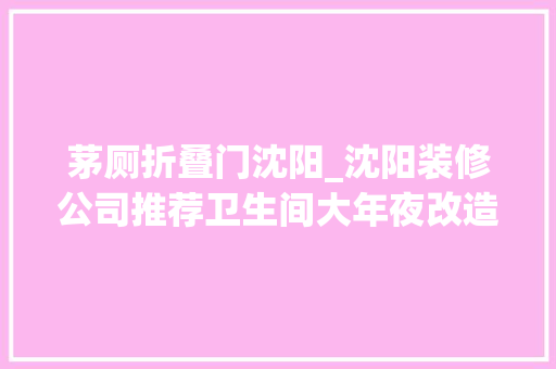 茅厕折叠门沈阳_沈阳装修公司推荐卫生间大年夜改造不再畏惧小面积
