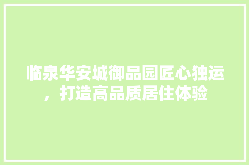 临泉华安城御品园匠心独运，打造高品质居住体验