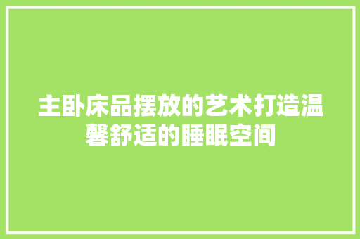主卧床品摆放的艺术打造温馨舒适的睡眠空间