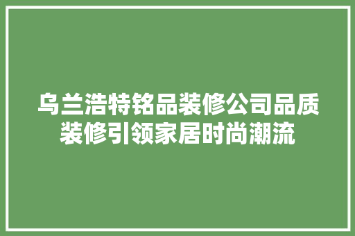 乌兰浩特铭品装修公司品质装修引领家居时尚潮流