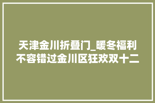天津金川折叠门_暖冬福利不容错过金川区狂欢双十二钜惠来袭