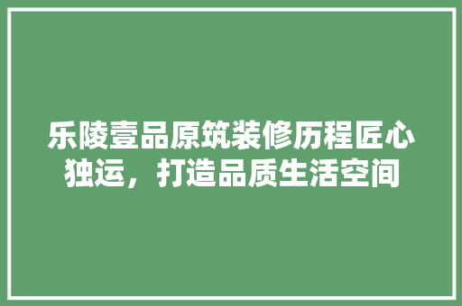 乐陵壹品原筑装修历程匠心独运，打造品质生活空间