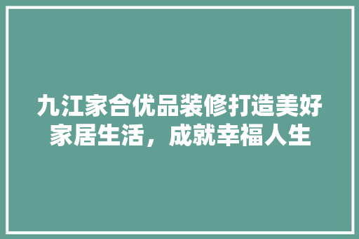 九江家合优品装修打造美好家居生活，成就幸福人生