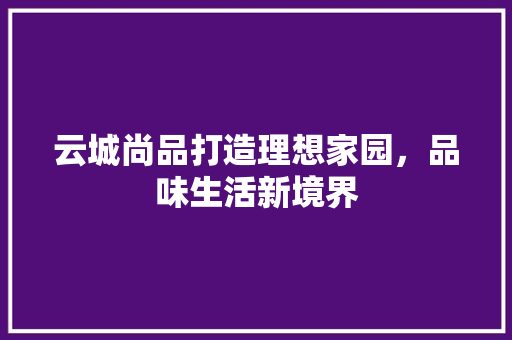 云城尚品打造理想家园，品味生活新境界