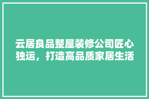 云居良品整屋装修公司匠心独运，打造高品质家居生活