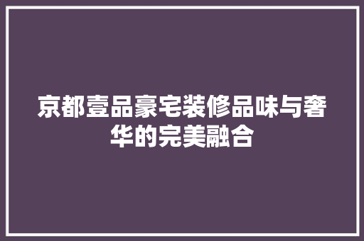 京都壹品豪宅装修品味与奢华的完美融合