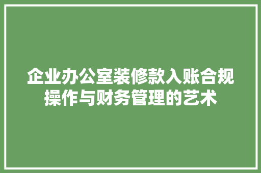 企业办公室装修款入账合规操作与财务管理的艺术