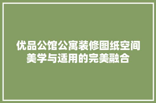 优品公馆公寓装修图纸空间美学与适用的完美融合