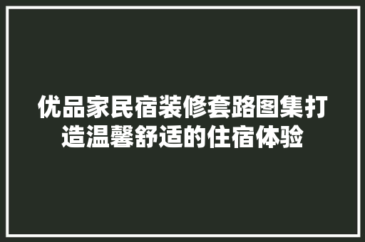 优品家民宿装修套路图集打造温馨舒适的住宿体验