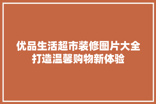 优品生活超市装修图片大全打造温馨购物新体验