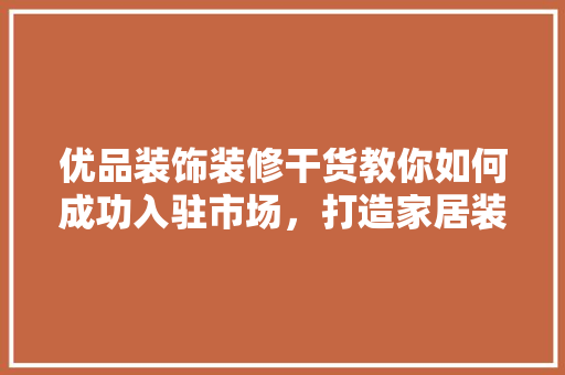 优品装饰装修干货教你如何成功入驻市场，打造家居装饰新篇章