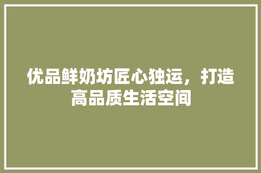 优品鲜奶坊匠心独运，打造高品质生活空间
