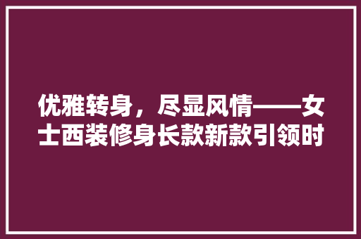 优雅转身，尽显风情——女士西装修身长款新款引领时尚潮流