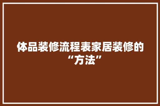 体品装修流程表家居装修的“方法”