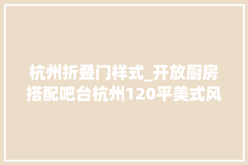 杭州折叠门样式_开放厨房搭配吧台杭州120平美式风三居室装修案例阳台做个折叠门