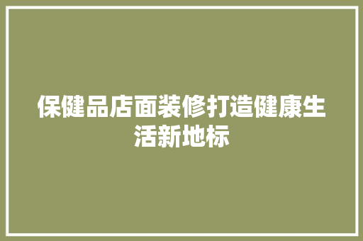 保健品店面装修打造健康生活新地标