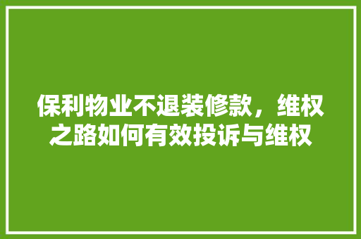 保利物业不退装修款，维权之路如何有效投诉与维权