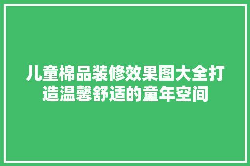 儿童棉品装修效果图大全打造温馨舒适的童年空间