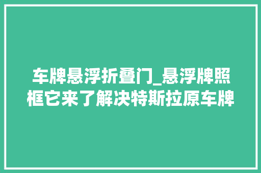 车牌悬浮折叠门_悬浮牌照框它来了解决特斯拉原车牌照随意马虎被恶意掰弯的痛点