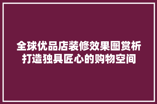 全球优品店装修效果图赏析打造独具匠心的购物空间
