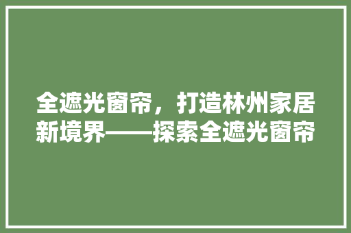 全遮光窗帘，打造林州家居新境界——探索全遮光窗帘的奥秘